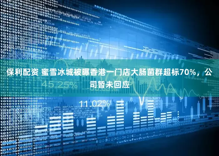 保利配资 蜜雪冰城被曝香港一门店大肠菌群超标70%，公司暂未回应