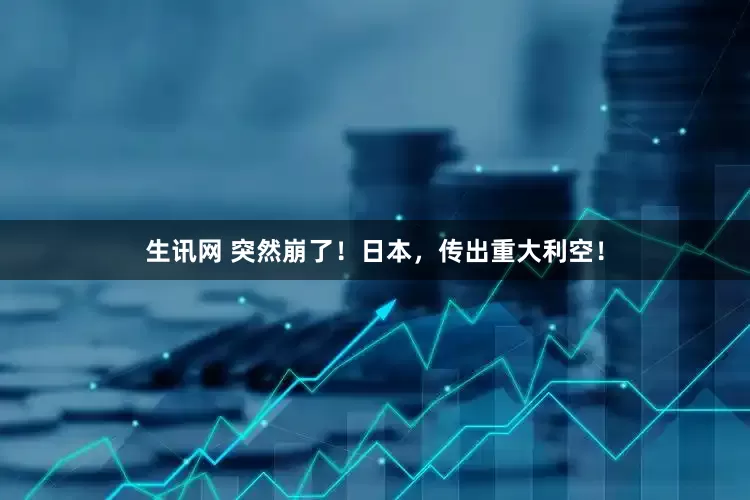生讯网 突然崩了！日本，传出重大利空！