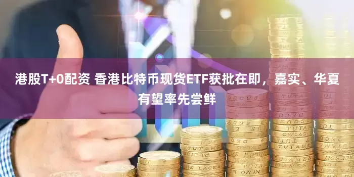 港股T+0配资 香港比特币现货ETF获批在即，嘉实、华夏有望率先尝鲜