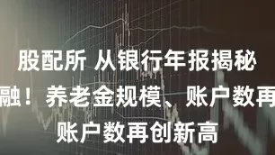 股配所 从银行年报揭秘养老金融！养老金规模、账户数再创新高
