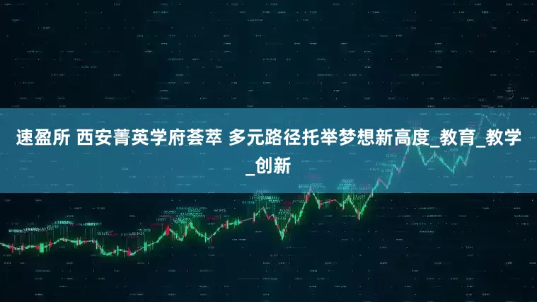 速盈所 西安菁英学府荟萃 多元路径托举梦想新高度_教育_教学_创新