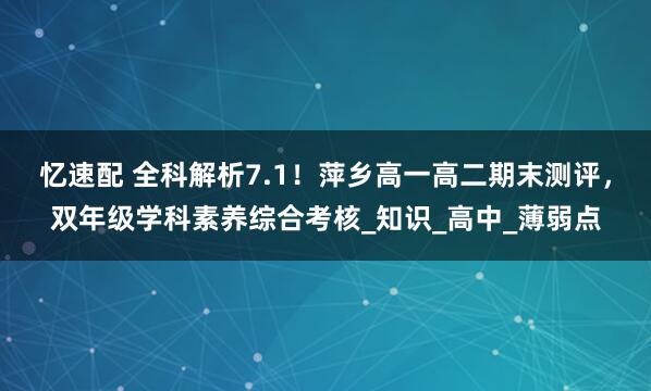 忆速配 全科解析7.1！萍乡高一高二期末测评，双年级学科素养综合考核_知识_高中_薄弱点
