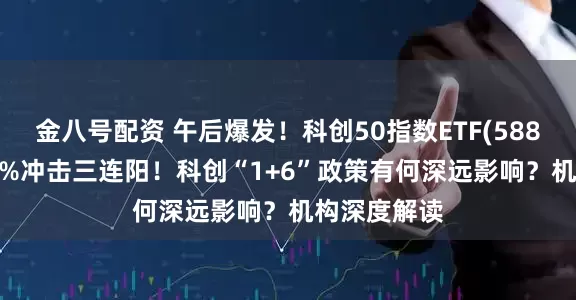 金八号配资 午后爆发！科创50指数ETF(588870)涨超1%冲击三连阳！科创“1+6”政策有何深远影响？机构深度解读