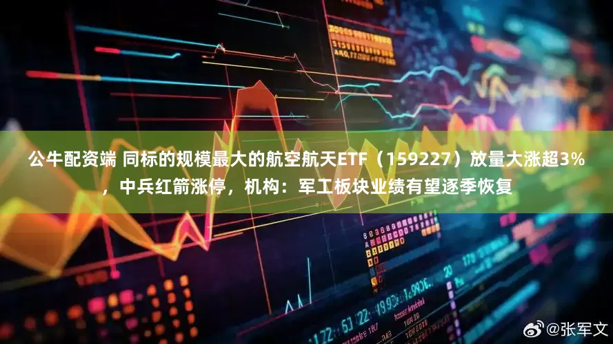 公牛配资端 同标的规模最大的航空航天ETF（159227）放量大涨超3%，中兵红箭涨停，机构：军工板块业绩有望逐季恢复