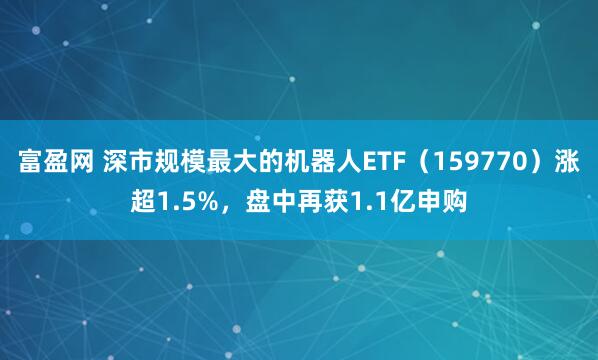 富盈网 深市规模最大的机器人ETF（159770）涨超1.5%，盘中再获1.1亿申购