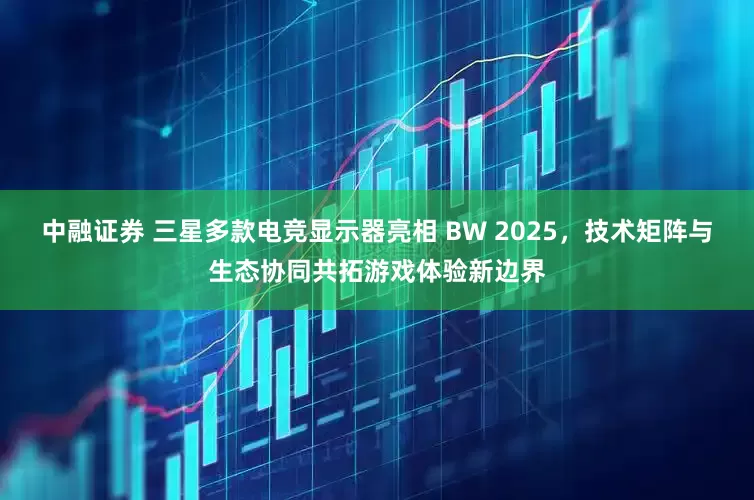中融证券 三星多款电竞显示器亮相 BW 2025，技术矩阵与生态协同共拓游戏体验新边界