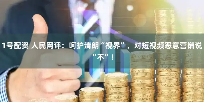 1号配资 人民网评：呵护清朗“视界”，对短视频恶意营销说“不”！