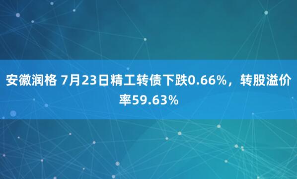 安徽润格 7月23日精工转债下跌0.66%，转股溢价率59.63%