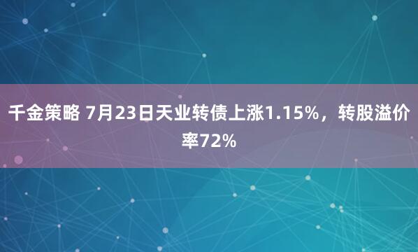 千金策略 7月23日天业转债上涨1.15%，转股溢价率72%