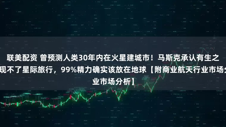 联美配资 曾预测人类30年内在火星建城市！马斯克承认有生之年实现不了星际旅行，99%精力确实该放在地球【附商业航天行业市场分析】