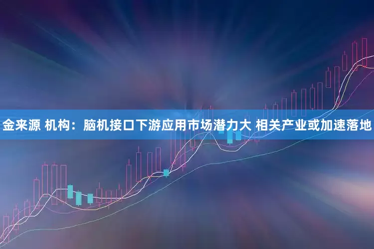 金来源 机构：脑机接口下游应用市场潜力大 相关产业或加速落地