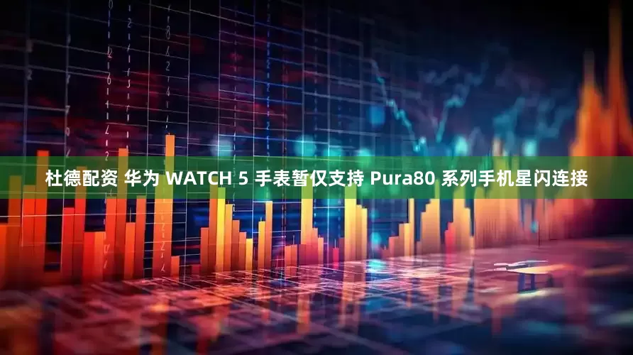 杜德配资 华为 WATCH 5 手表暂仅支持 Pura80 系列手机星闪连接