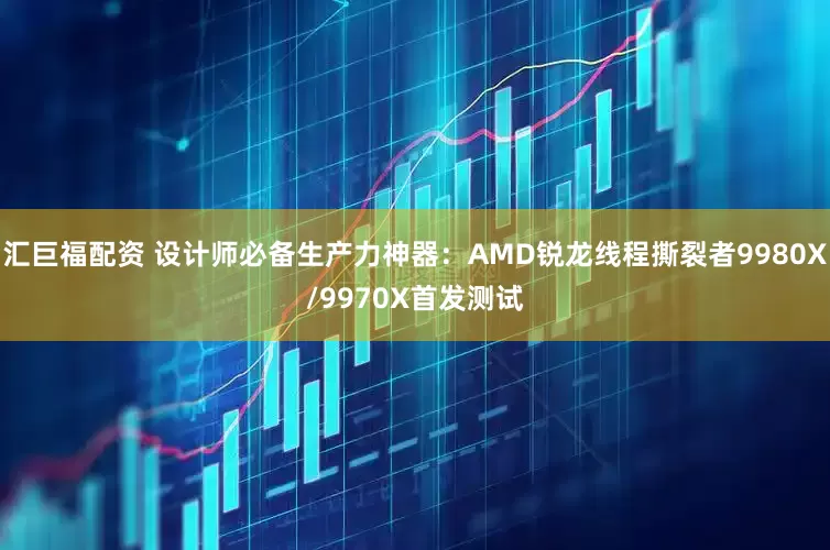 汇巨福配资 设计师必备生产力神器：AMD锐龙线程撕裂者9980X/9970X首发测试