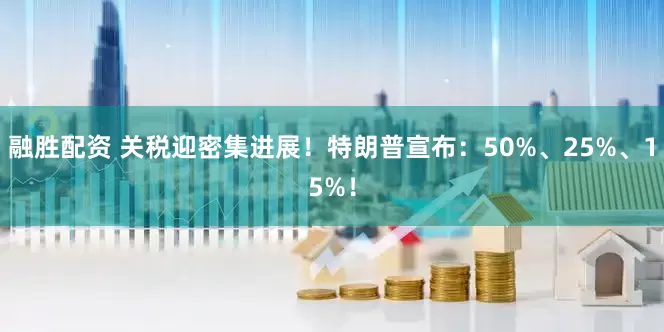 融胜配资 关税迎密集进展！特朗普宣布：50%、25%、15%！