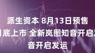 派生资本 8月13日预售/8月底上市 全新岚图知音开启发运