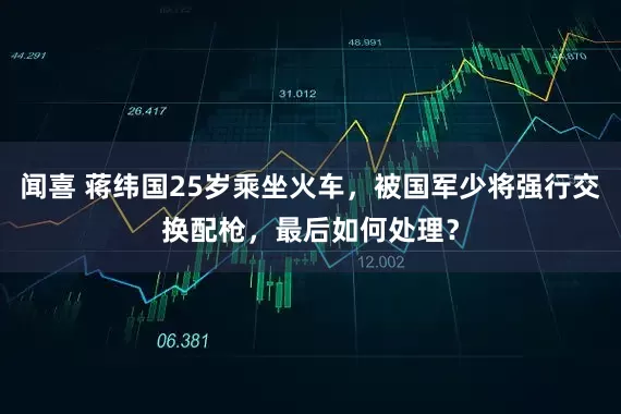 闻喜 蒋纬国25岁乘坐火车，被国军少将强行交换配枪，最后如何处理？