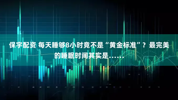 保宇配资 每天睡够8小时竟不是“黄金标准”？最完美的睡眠时间其实是……