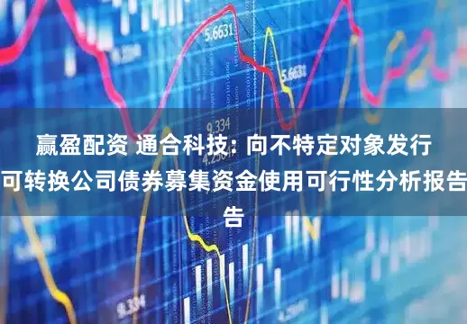 赢盈配资 通合科技: 向不特定对象发行可转换公司债券募集资金使用可行性分析报告