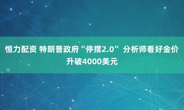 恒力配资 特朗普政府“停摆2.0” 分析师看好金价升破4000美元