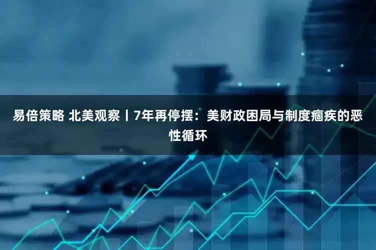易倍策略 北美观察丨7年再停摆：美财政困局与制度痼疾的恶性循环