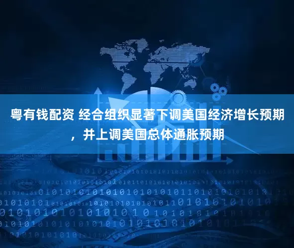 粤有钱配资 经合组织显著下调美国经济增长预期，并上调美国总体通胀预期