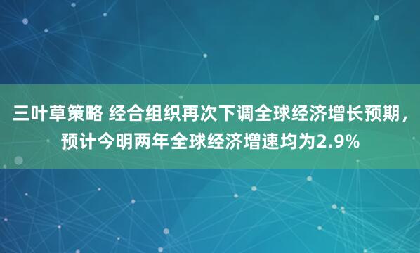 三叶草策略 经合组织再次下调全球经济增长预期，预计今明两年全球经济增速均为2.9%