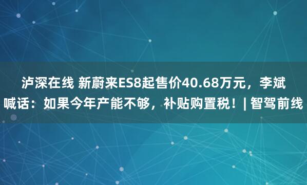 泸深在线 新蔚来ES8起售价40.68万元，李斌喊话：如果今年产能不够，补贴购置税！| 智驾前线