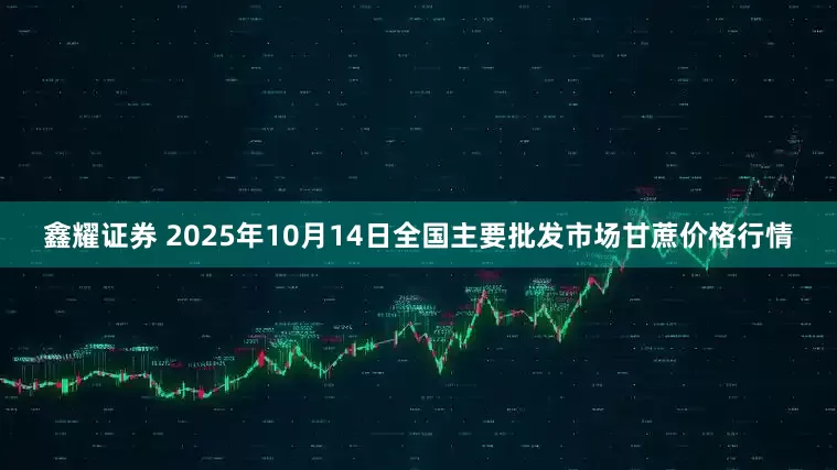 鑫耀证券 2025年10月14日全国主要批发市场甘蔗价格行情