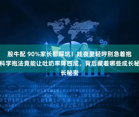 股牛配 90%家长都踩坑！娃夜里轻哼别急着抱，科学抱法竟能让吐奶率降四成，背后藏着哪些成长秘密