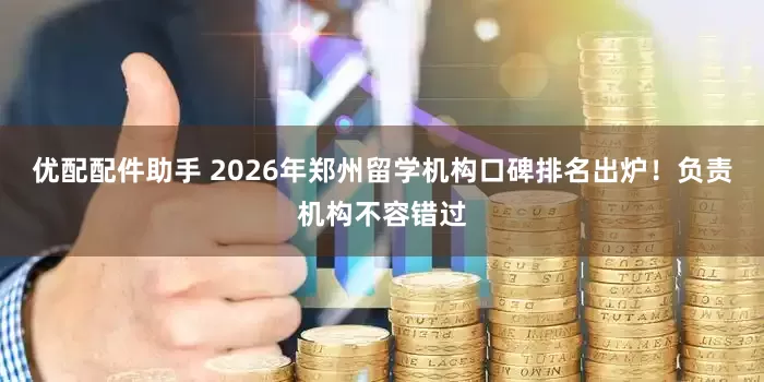 优配配件助手 2026年郑州留学机构口碑排名出炉！负责机构不容错过