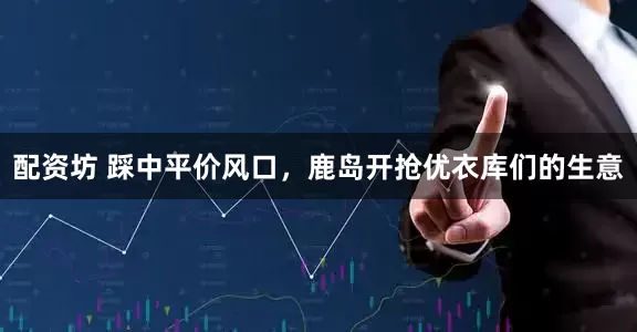 配资坊 踩中平价风口，鹿岛开抢优衣库们的生意