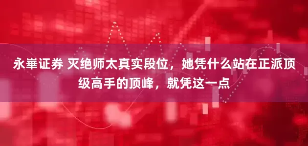 永崋证券 灭绝师太真实段位，她凭什么站在正派顶级高手的顶峰，就凭这一点