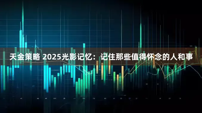 天金策略 2025光影记忆：记住那些值得怀念的人和事