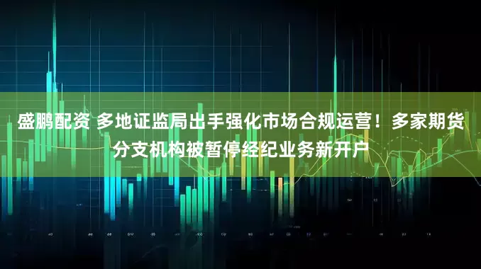 盛鹏配资 多地证监局出手强化市场合规运营！多家期货分支机构被暂停经纪业务新开户