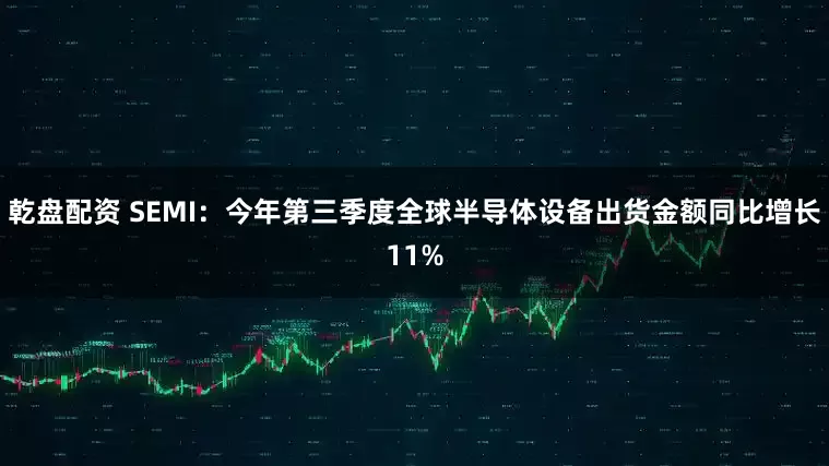 乾盘配资 SEMI：今年第三季度全球半导体设备出货金额同比增长11%