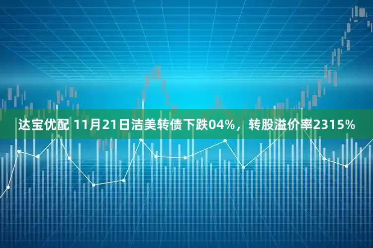 达宝优配 11月21日洁美转债下跌04%，转股溢价率2315%