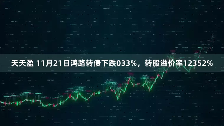 天天盈 11月21日鸿路转债下跌033%，转股溢价率12352%
