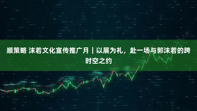 顺策略 沫若文化宣传推广月｜以展为礼，赴一场与郭沫若的跨时空之约