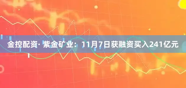 金控配资· 紫金矿业：11月7日获融资买入241亿元
