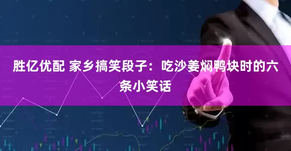 胜亿优配 家乡搞笑段子：吃沙姜焖鸭块时的六条小笑话