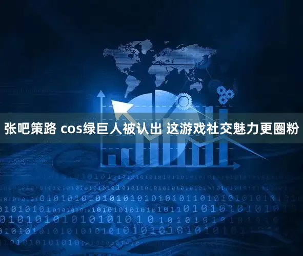 张吧策路 cos绿巨人被认出 这游戏社交魅力更圈粉
