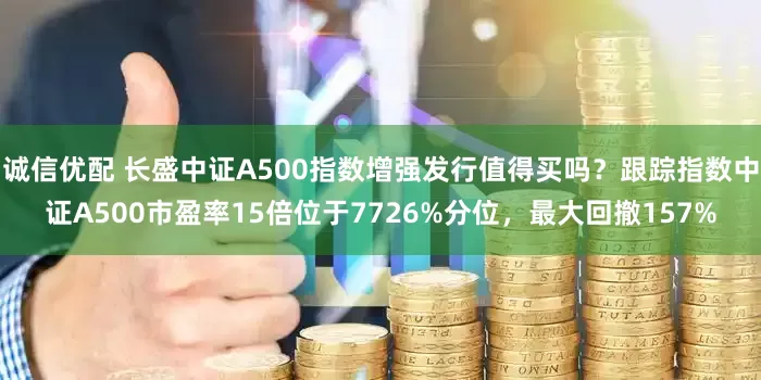 诚信优配 长盛中证A500指数增强发行值得买吗？跟踪指数中证A500市盈率15倍位于7726%分位，最大回撤157%
