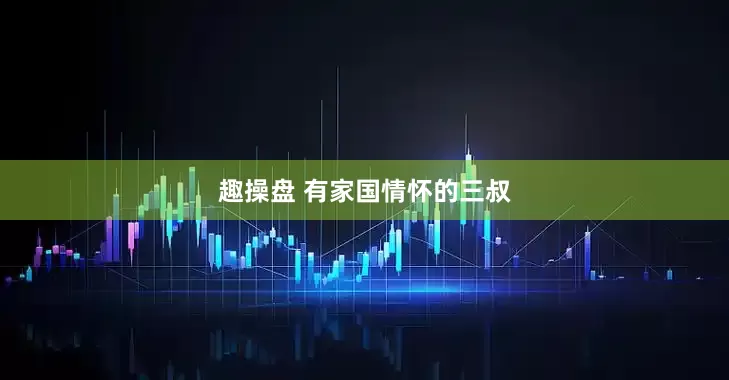 趣操盘 有家国情怀的三叔