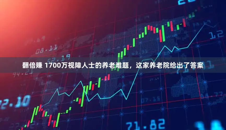 翻倍赚 1700万视障人士的养老难题,这家养老院给出了答案